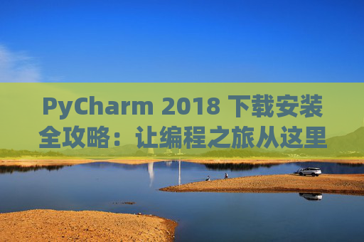 PyCharm 2018 下载安装全攻略：让编程之旅从这里开始